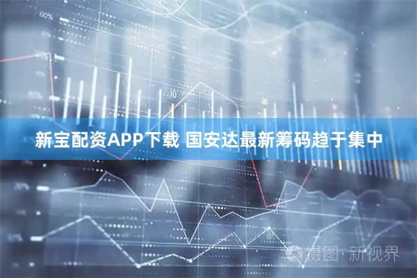 新宝配资APP下载 国安达最新筹码趋于集中