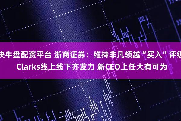 快牛盘配资平台 浙商证券：维持非凡领越“买入”评级 Clarks线上线下齐发力 新CEO上任大有可为