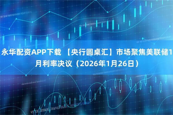 永华配资APP下载 【央行圆桌汇】市场聚焦美联储1月利率决议（2026年1月26日）