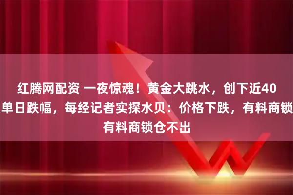 红腾网配资 一夜惊魂！黄金大跳水，创下近40年最大单日跌幅，每经记者实探水贝：价格下跌，有料商锁仓不出