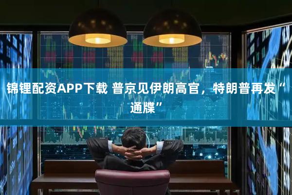 锦锂配资APP下载 普京见伊朗高官，特朗普再发“通牒”