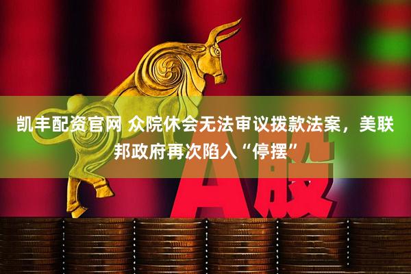 凯丰配资官网 众院休会无法审议拨款法案，美联邦政府再次陷入“停摆”