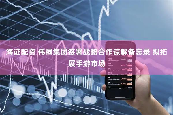 海证配资 伟禄集团签署战略合作谅解备忘录 拟拓展手游市场