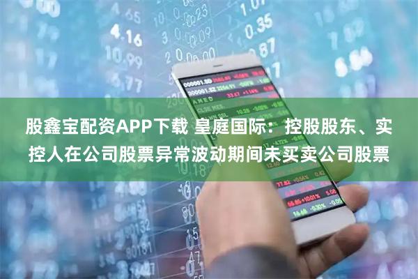 股鑫宝配资APP下载 皇庭国际：控股股东、实控人在公司股票异常波动期间未买卖公司股票