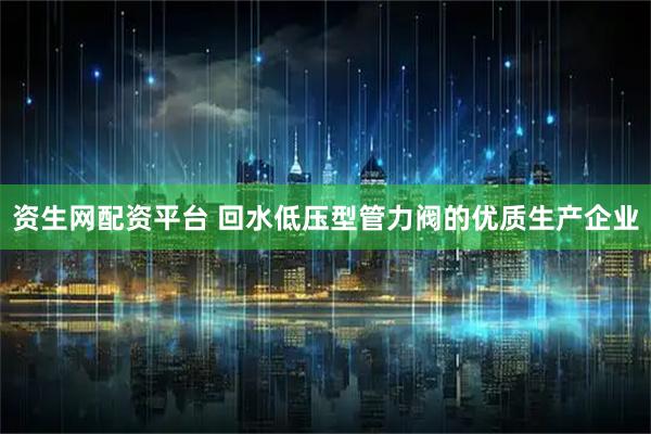 资生网配资平台 回水低压型管力阀的优质生产企业