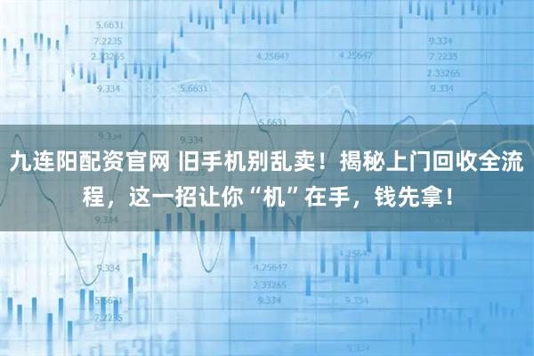 九连阳配资官网 旧手机别乱卖！揭秘上门回收全流程，这一招让你“机”在手，钱先拿！