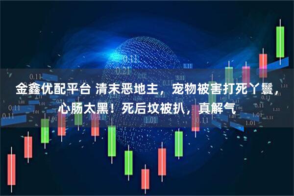 金鑫优配平台 清末恶地主，宠物被害打死丫鬟，心肠太黑！死后坟被扒，真解气
