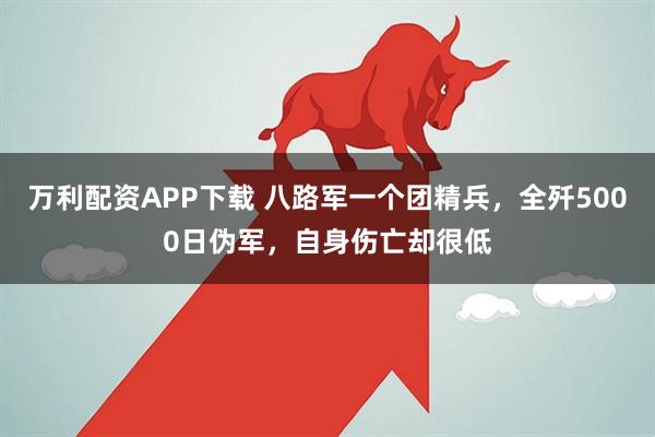 万利配资APP下载 八路军一个团精兵，全歼5000日伪军，自身伤亡却很低