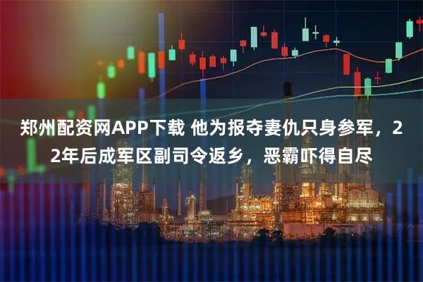 郑州配资网APP下载 他为报夺妻仇只身参军，22年后成军区副司令返乡，恶霸吓得自尽