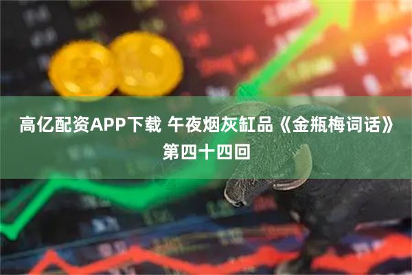 高亿配资APP下载 午夜烟灰缸品《金瓶梅词话》第四十四回
