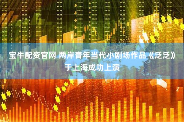 宝牛配资官网 两岸青年当代小剧场作品《泛泛》于上海成功上演