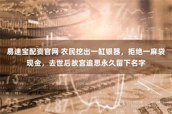 易速宝配资官网 农民挖出一缸银器，拒绝一麻袋现金，去世后故宫追思永久留下名字