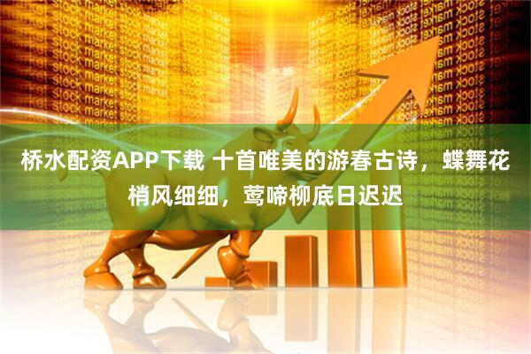 桥水配资APP下载 十首唯美的游春古诗，蝶舞花梢风细细，莺啼柳底日迟迟