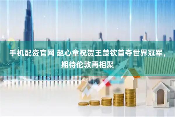 手机配资官网 赵心童祝贺王楚钦首夺世界冠军，期待伦敦再相聚
