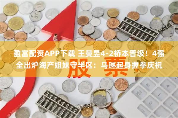 盈富配资APP下载 王曼昱4-2桥本晋级！4强全出炉海产姐妹守半区：马琳起身握拳庆祝