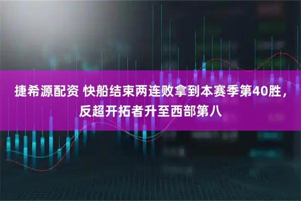 捷希源配资 快船结束两连败拿到本赛季第40胜，反超开拓者升至西部第八