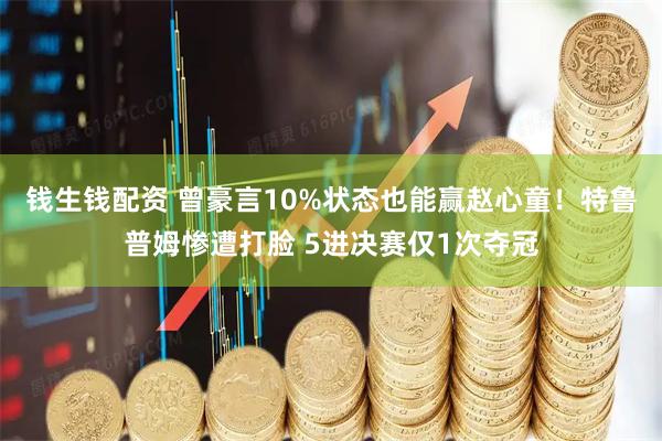 钱生钱配资 曾豪言10%状态也能赢赵心童！特鲁普姆惨遭打脸 5进决赛仅1次夺冠