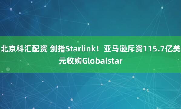 北京科汇配资 剑指Starlink！亚马逊斥资115.7亿美元收购Globalstar