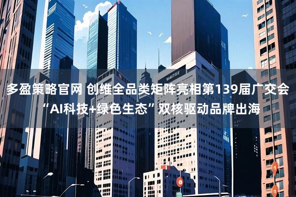 多盈策略官网 创维全品类矩阵亮相第139届广交会 “AI科技+绿色生态”双核驱动品牌出海