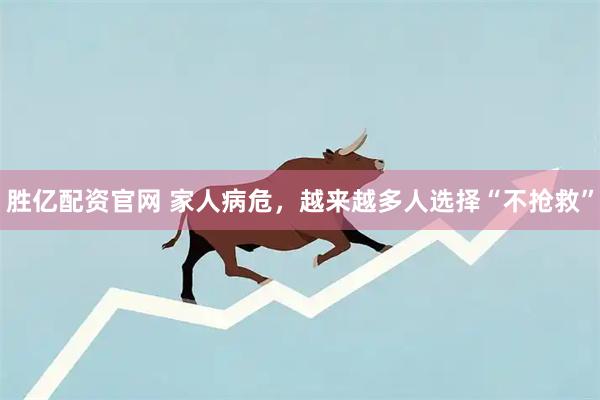 胜亿配资官网 家人病危,越来越多人选择“不抢救”