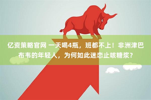 亿资策略官网 一天喝4瓶,班都不上!非洲津巴布韦的年轻人,为何如此迷恋止咳糖浆?